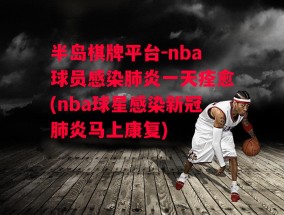 半岛棋牌平台-nba球员感染肺炎一天痊愈(nba球星感染新冠肺炎马上康复)