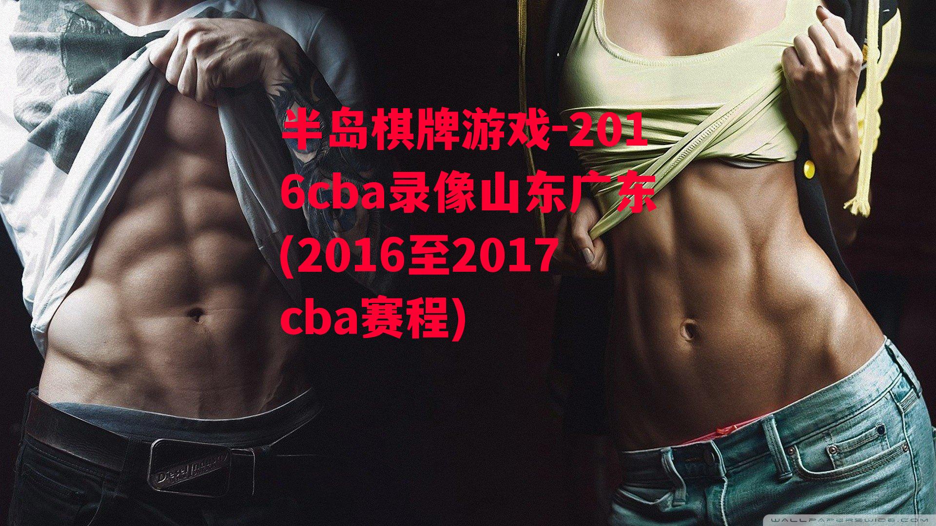 2016cba录像山东广东(2016至2017cba赛程)